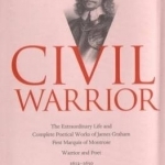 Civil Warrior: The Extraordinary Life and Complete Poetical Works of James Graham First Marquis of Montrose