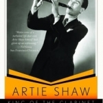 Artie Shaw, King of the Clarinet: His Life and Times