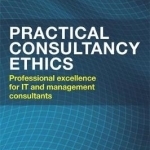 Practical Consultancy Ethics: Professional Excellence for it and Management Consultants