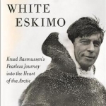 White Eskimo: Knud Rasmussen&#039;s Fearless Journey into the Heart of the Arctic