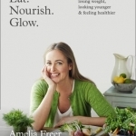 Eat. Nourish. Glow.: 10 Easy Steps for Losing Weight, Looking Younger &amp; Feeling Healthier
