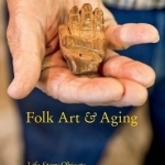 Folk Art and Aging: Life-Story Objects and Their Makers