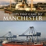 The Ships That Came to Manchester: From the Mersey and Weaver Sailing Flat to the Mighty Container Ship