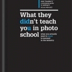 What They Didn't Teach You in Photo School: What You Actually Need to Know to Succeed in the Industry