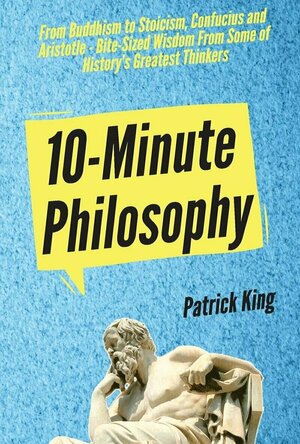 10-Minute Philosophy: From Buddhism to Stoicism, Confucius and Aristotle - Bite-Sized Wisdom From Some of History’s Grea