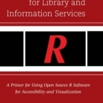 Statistics for Library and Information Services: A Primer for Using Open Source R Software for Accessibility and Visualization