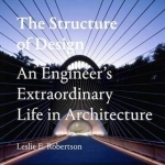 The Structure of Design: An Engineer&#039;s Extraordinary Life in Architecture