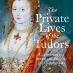 The Private Lives of the Tudors: Uncovering the Secrets of Britain&#039;s Greatest Dynasty