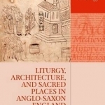 Liturgy, Architecture, and Sacred Places in Anglo-Saxon England