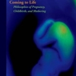 Coming to Life: Philosophies of Pregnancy, Childbirth and Mothering