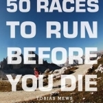 50 Races to Run Before You Die: The Essential Guide to 50 Epic Foot-Races Across the Globe