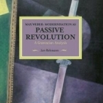 Max Weber: Modernisation as Passive Revolution: A Gramscian Analysis: Historical Materialism, Volume 78