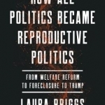 How All Politics Became Reproductive Politics: From Welfare Reform to Foreclosure to Trump