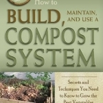 How to Build, Maintain, and Use a Compost System: Secrets &amp; Techniques You Need to Know to Grow the Best Vegetables