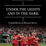 Under the Lights and in the Dark: Untold Stories of Women&#039;s Soccer