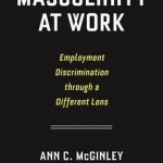 Masculinity at Work: Employment Discrimination Through a Different Lens
