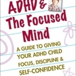 ADHD &amp; the Focused Mind: A Guide to Giving Your ADHD Child Focus, Discipline &amp; Self-Confidence