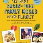 Best Grain-Free Family Meals on the Planet: Make Grain-Free Breakfasts, Lunches, and Dinners Your Whole Family Will Love with More Than 170 Delicious Recipes