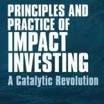 Principles and Practice of Impact Investing: A Catalytic Revolution