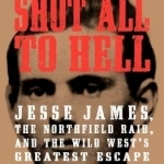 Shot All to Hell: Jesse James, the Northfield Raid, and the Wild West&#039;s Greatest Escape