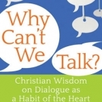 Why Can&#039;t We Talk?: Christian Wisdom on Dialogue as a Habit of the Heart
