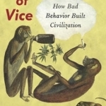 A (Brief) History of Vice: How Bad Behavior Built Civilization