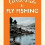 The Classic Guide to Fly Fishing