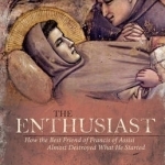 The Enthusiast: How the Best Friend of Francis of Assisi Almost Destroyed What He Started