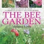 The Bee Garden: How to Create or Adapt a Garden to Attract and Nurture Bees