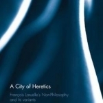 A City of Heretics: Francois Laruelle&#039;s Non-Philosophy and its Variants