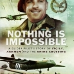 Nothing is Impossible: A Glider Pilot&#039;s Story of Sicily, Arnhem and the Rhine Crossing