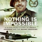 Nothing is Impossible: A Glider Pilot's Story of Sicily, Arnhem and the Rhine Crossing