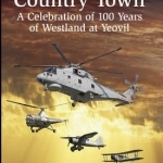 A Quiet Country Town: A Celebration of 100 Years of Westland at Yeovil