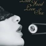 Love Food Love Sex: Seriously Seductive Ways to Satisfy Your Appetite