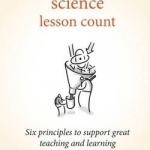 Making Every Science Lesson Count: Six Principles to Support Great Teaching and Learning