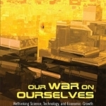 Our War on Ourselves: Rethinking Science, Technology, and Economic Growth