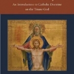 The Trinity: An Introduction to Catholic Doctrine on the Triune God