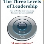 The Three Levels of Leadership: How to Develop Your Leadership Presence, Knowhow and Skill