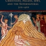 A Century of Miracles: Christians, Pagans, Jews, and the Supernatural, 312-410