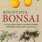 Bountiful Bonsai: Create Instant Indoor Container Gardens with Edible Fruits, Herbs and Flowers