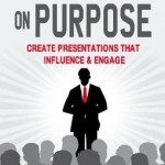 Persuade on Purpose: Create Presentations That Influence and Engage