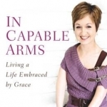 In Capable Arms: Living a Life Embraced by Grace