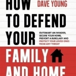 How to Defend Your Family and Home: Outsmart an Invader, Secure Your Home, Prevent a Burglary and Protect Your Loved Ones from Any Threat