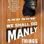 And Now We Shall Do Manly Things: Discovering My Manhood Through the Great (and Not-So-Great) American Hunt