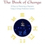 Seeking the Spirit of the Book of Change: 8 Days to Mastering a Shamanic Yijing (I Ching) Prediction System