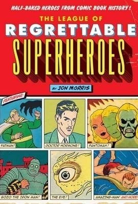 The League of Regrettable Superheroes: Half-Baked Heroes from Comic Book History