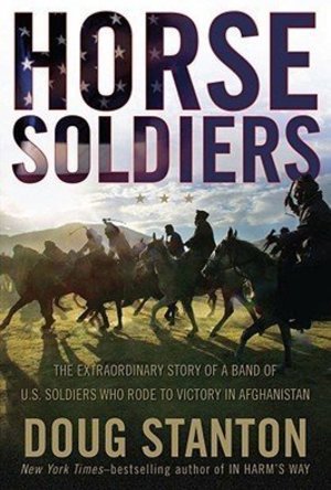 Horse Soldiers: The Extraordinary Story of a Band of US Soldiers Who Rode to Victory in Afghanistan 