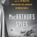 Macarthur&#039;s Spies: The Soldier, the Singer, and the Spymaster Who Defied the Japanese in World War II