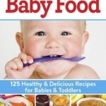 The Best Baby Food: 125 Healthy and Delicious Recipes for Babies and Toddlers