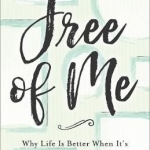 Free of Me: Why Life Is Better When It&#039;s Not about You